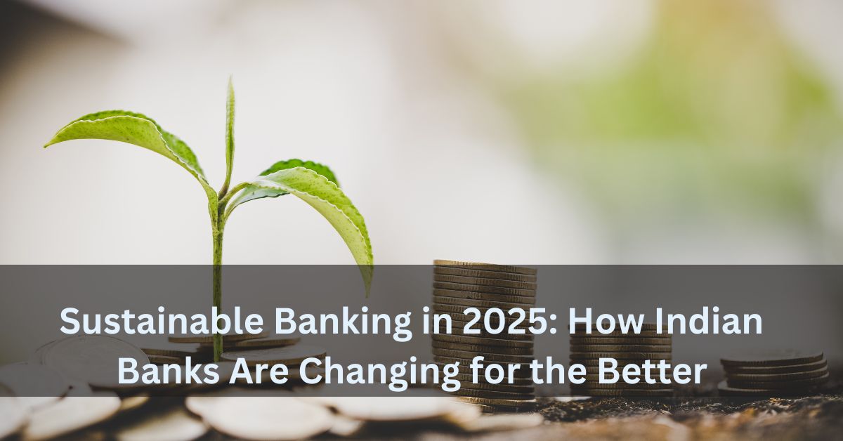 Sustainable Banking in 2025 How Indian Banks Are Changing for the Better